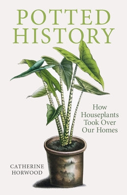Potted History: How Houseplants Took Over Our Homes by Horwood, Catherine