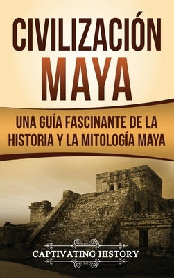 Civilización Maya: Una guía fascinante de la historia y la mitología maya by History, Captivating