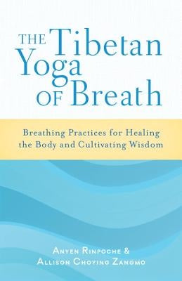 The Tibetan Yoga of Breath: Breathing Practices for Healing the Body and Cultivating Wisdom by Rinpoche, Anyen