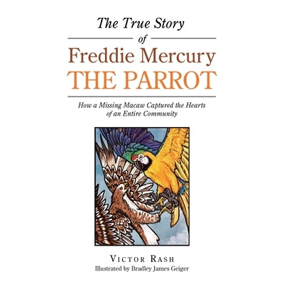 The True Story of Freddie Mercury the Parrot: How a Missing Macaw Captured the Hearts of an Entire Community by Rash, Victor