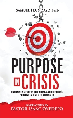 Purpose in Crisis: Uncommon secrets to finding and fulfilling purpose in times of adversity by Ekundayo, Samuel
