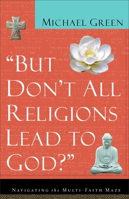 But Don't All Religions Lead to God?: Navigating the Multi-Faith Maze by Green, Michael