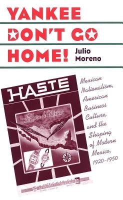 Yankee Don't Go Home!: Mexican Nationalism, American Business Culture, and the Shaping of Modern Mexico, 1920-1950 by Moreno, Julio
