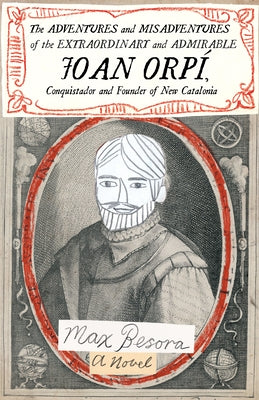 The Adventures and Misadventures of the Extraordinary and Admirable Joan Orpí, Conquistador and Founder of New Catalonia by Besora, Max