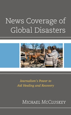 News Coverage of Global Disasters: Journalism's Power to Aid Healing and Recovery by McCluskey, Michael