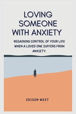 Loving Someone with Anxiety: Regaining control of your life when a loved one suffers from anxiety. by West, Edison