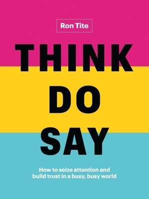 Think. Do. Say.: How to Seize Attention and Build Trust in a Busy, Busy World by Tite, Ron