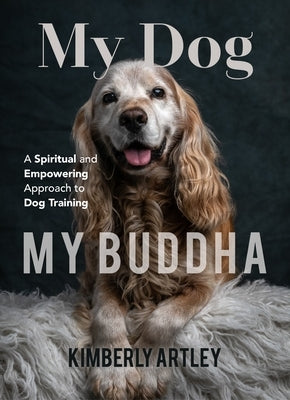 My Dog, My Buddha: A Spiritual and Empowering Approach to Dog Training (Animal Training Book, Puppy Training Book, for Fans of Rescued) by Artley, Kimberly