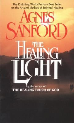 The Healing Light: The Enduring, World-Famous Best Seller on the Art and Method of Spiritual Healing by Sanford, Agnes