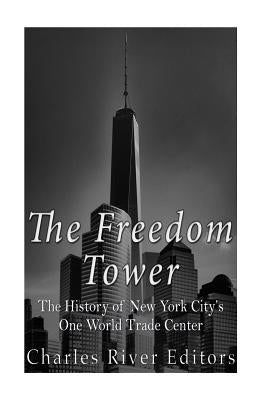 The Freedom Tower: The History of New York City's One World Trade Center by Charles River Editors
