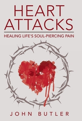 Heart Attacks: Healing Life's Soul-Piercing Pain by Butler, John