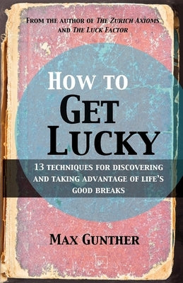 How to Get Lucky: 13 Techniques for Discovering and Taking Advantage of Life's Good Breaks by Gunther, Max