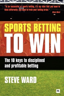 Sports Betting to Win: The 10 Keys to Disciplined and Profitable Betting by Ward, Steve