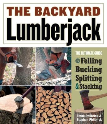 The Backyard Lumberjack: The Ultimate Guide to Felling, Bucking, Splitting & Stacking by Philbrick, Frank