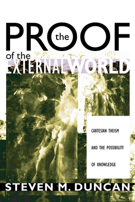 The Proof of the External World: Cartesian Theism and the Possibility of Knowledge by Duncan, Steven M.