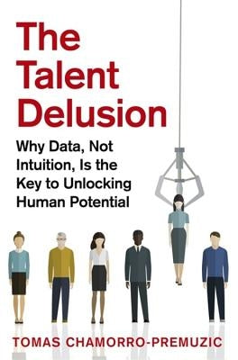 The Talent Delusion: Why Data, Not Intuition, Is the Key to Unlocking Human Potential by Chamorro-Premuzic, Tomas