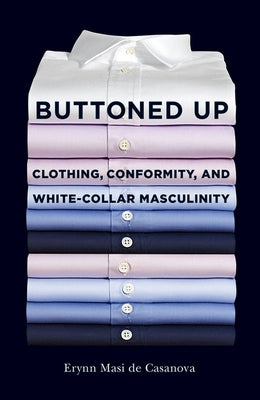 Buttoned Up: Clothing, Conformity, and White-Collar Masculinity by Casanova, Erynn Masi de