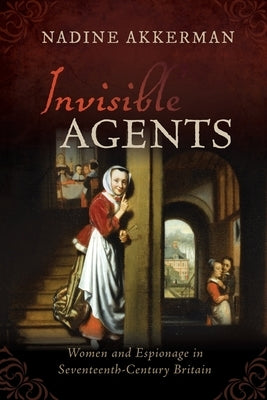 Invisible Agents: Women and Espionage in Seventeenth-Century Britain by Akkerman, Nadine
