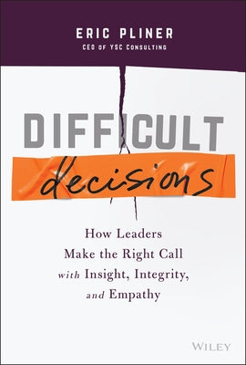 Difficult Decisions: How Leaders Make the Right Call with Insight, Integrity, and Empathy by Pliner, Eric