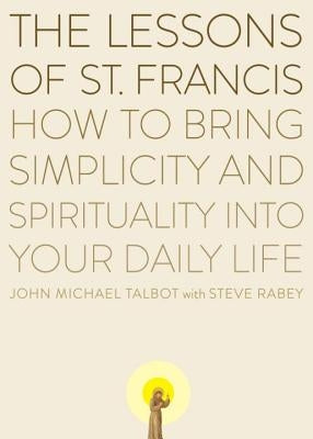 The Lessons of Saint Francis: How to Bring Simplicity and Spirituality into Your Daily Life by Talbot, John Michael