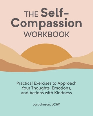 The Self-Compassion Workbook: Practical Exercises to Approach Your Thoughts, Emotions, and Actions with Kindness by Johnson, Joy