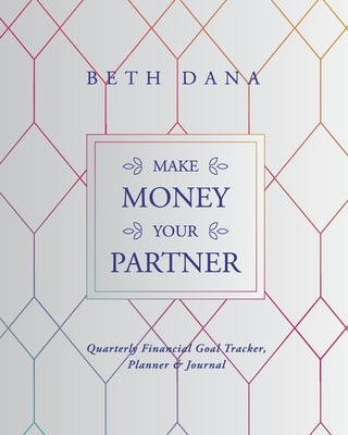 Make Money Your Partner: Quarterly Financial Goal Tracker, Planner & Journal by Dana, Beth