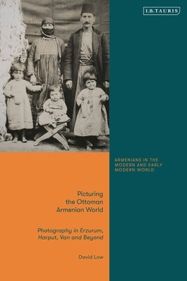Picturing the Ottoman Armenian World: Photography in Erzerum, Harput, Van and Beyond by Low, David