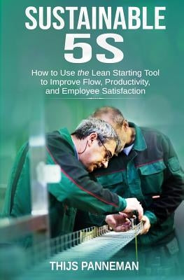 Sustainable 5S: How to Use the Lean Starting Tool to Improve Flow, Productivity and Employee Satisfaction by Panneman, Thijs