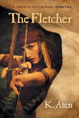 The Fletcher: Book One in the Arrow of Artemis Series by Aten, K.