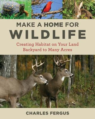 Make a Home for Wildlife: Creating Habitat on Your Land Backyard to Many Acres by Fergus, Charles