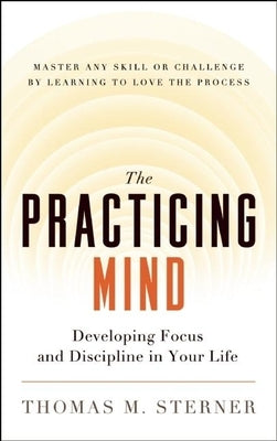The Practicing Mind: Developing Focus and Discipline in Your Life -- Master Any Skill or Challenge by Learning to Love the Process by Sterner, Thomas M.
