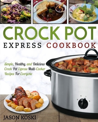 Crock Pot Express Cookbook: Simple, Healthy, and Delicious Crock Pot Express Multi- Cooker Recipes For Everyone by Koski, Jason