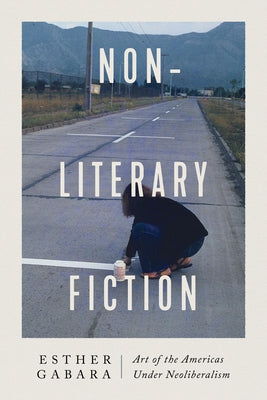 Non-Literary Fiction: Art of the Americas Under Neoliberalism by Gabara, Esther