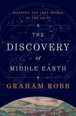 The Discovery of Middle Earth: Mapping the Lost World of the Celts by Robb, Graham