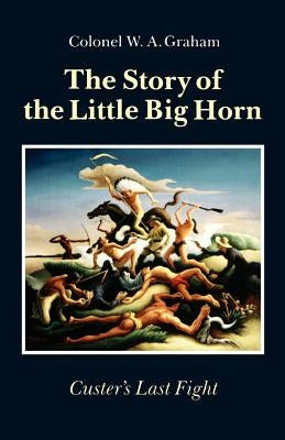 The Story of the Little Big Horn: Custer's Last Fight by Graham, Colonel W. a.