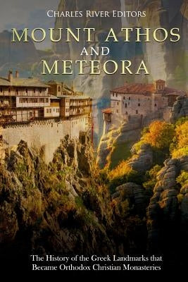 Mount Athos and Meteora: The History of the Greek Landmarks that Became Orthodox Christian Monasteries by Charles River Editors