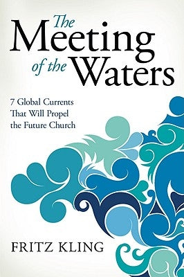 The Meeting of the Waters: 7 Global Currents That Will Propel the Future Church by Kling, Fritz