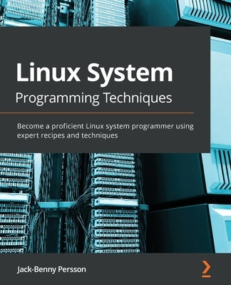 Linux System Programming Techniques: Become a proficient Linux system programmer using expert recipes and techniques by Persson, Jack-Benny