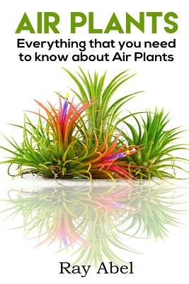 Air Plants: All you need to know about Air Plants in a single book! by Abel, Ray