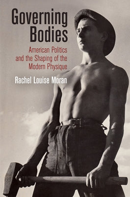 Governing Bodies: American Politics and the Shaping of the Modern Physique by Moran, Rachel Louise