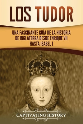 Los Tudor: Una Fascinante Guía de la Historia de Inglaterra desde Enrique VII hasta Isabel I by History, Captivating