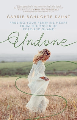 Undone: Freeing Your Feminine Heart from the Knots of Fear and Shame by Daunt, Carrie Schuchts