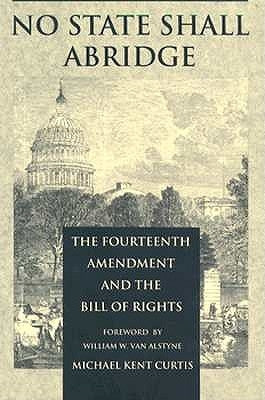 No State Shall Abridge: The Fourteenth Amendment and the Bill of Rights by Curtis, Michael Kent