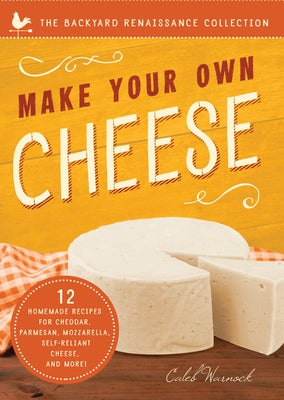 Make Your Own Cheese: Self-Sufficient Recipes for Cheddar, Parmesan, Romano, Cream Cheese, Mozzarella, Cottage Cheese, and Feta by Warnock, Caleb