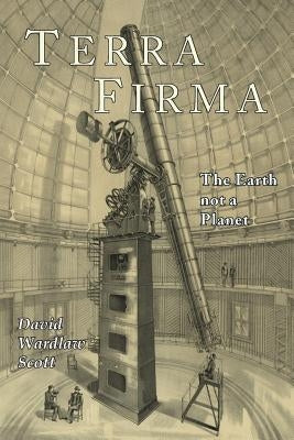 Terra Firma: The Earth Not a Planet, Proved from Scripture, Reason, and Fact by Scott, David Wardlaw