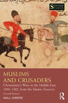 Muslims and Crusaders: Christianity's Wars in the Middle East, 1095-1382, from the Islamic Sources by Christie, Niall