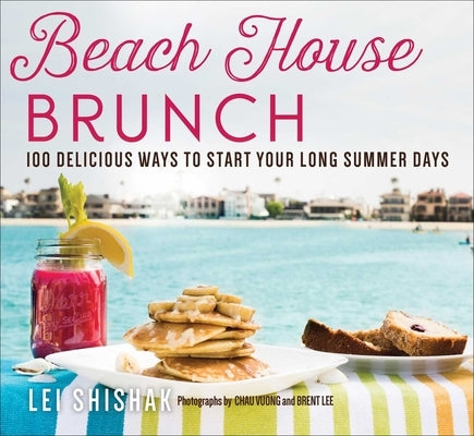 Beach House Brunch: 100 Delicious Ways to Start Your Long Summer Days by Shishak, Lei