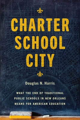 Charter School City: What the End of Traditional Public Schools in New Orleans Means for American Education by Harris, Douglas N.
