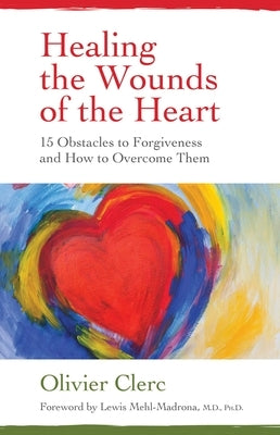 Healing the Wounds of the Heart: 15 Obstacles to Forgiveness and How to Overcome Them by Clerc, Olivier