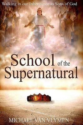 School of the Supernatural: Walking in Our Inheritance as Sons of God by Van Vlymen, Michael